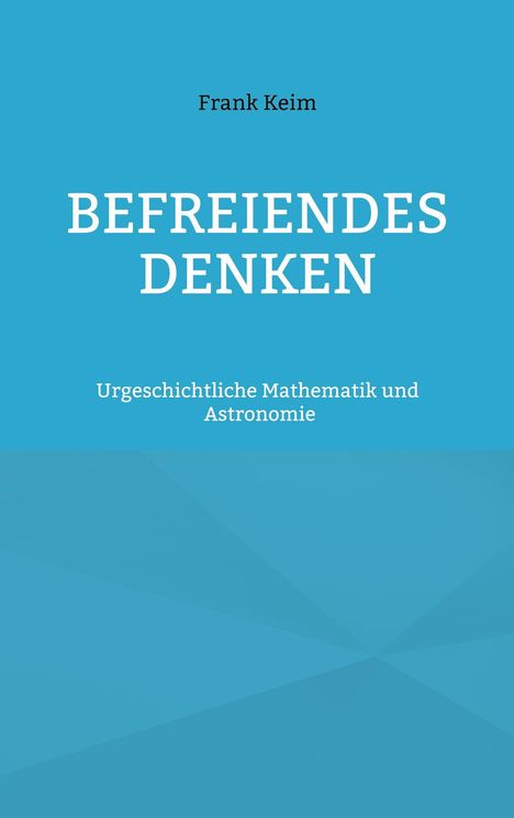 Text: "Frank Keim, BEFREIENDES DENKEN, Urgeschichtliche Mathematik und Astronomie." Blauer Hintergrund.