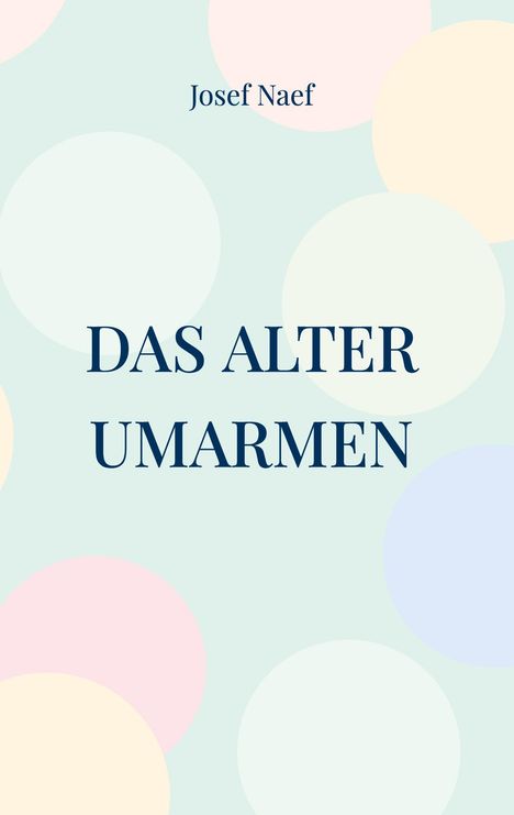 Text: "Josef Naef", "DAS ALTER UMARMEN". Hintergrund: Pastellfarbige Kreise auf hellem Grund.
