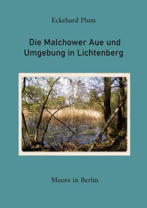 Text: "Eckehard Plum. Die Malchower Aue und Umgebung in Lichtenberg. Moore in Berlin." 

Foto von einem Wald mit Schilf und Wasser.