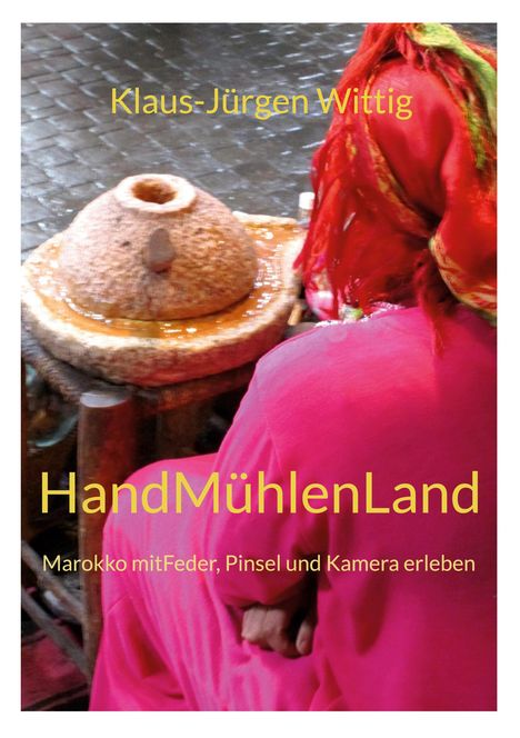 Text: "Klaus-Jürgen Wittig", "HandMühlenLand", "Marokko mit Feder, Pinsel und Kamera erleben". 
Eine Person in roter Kleidung arbeitet mit einer Mühle.