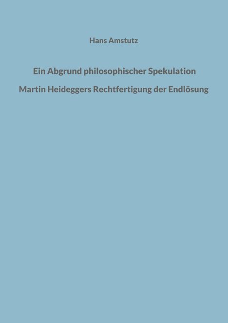 Text: "Hans Amstutz. Ein Abgrund philosophischer Spekulation. Martin Heideggers Rechtfertigung der Endlösung." Hintergrund: Hellblau.