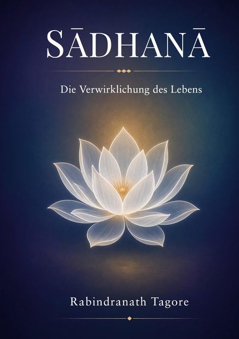 "SĀDHANĀ: Die Verwirklichung des Lebens" von Rabindranath Tagore. Eine leuchtende Lotusblüte vor dunklem Hintergrund.