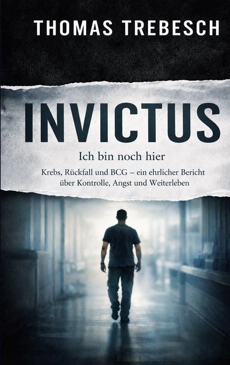 Titel: INVICTUS: Ich bin noch hier. Autor: Thomas Trebesch. Untertitel: Ein Bericht über Krebs, Rückfall, Kontrolle und Weiterleben. Darunter ist eine Silhouette eines Mannes in einem Flur.