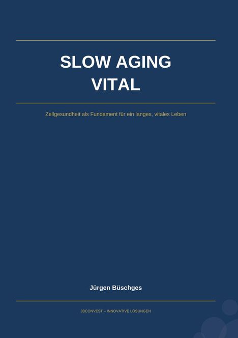 "SLOW AGING VITAL. Zellgesundheit als Fundament für ein langes, vitales Leben. Jürgen Büschges. JCBCONVEST – INNOVATIVE LÖSUNGEN."