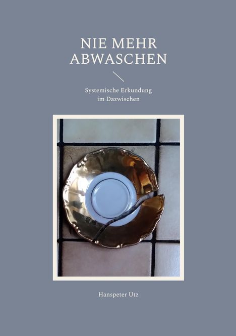 „NIE MEHR ABWASCHEN. Systemische Erkundung im Dazwischen. Hanspeter Utz“ steht über einem Bild mit einem goldenen, zerbrochenen Teller.