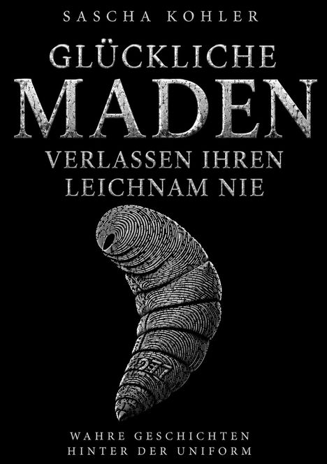 Text: "Sascha Kohler. Glückliche Maden verlassen ihren Leichnam nie. Wahre Geschichten hinter der Uniform." Illustration: eine detaillierte Made.