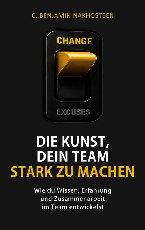 "C. Benjamin Nakhosteen, Die Kunst, dein Team stark zu machen. Wie du Wissen, Erfahrung und Zusammenarbeit im Team entwickelst." Ein gelber Lichtschalter mit "CHANGE" nach oben und "EXCUSES" unten.