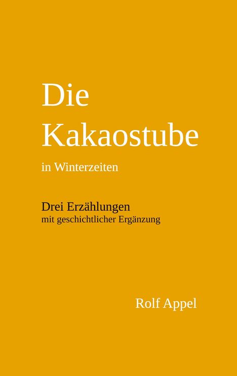 "Die Kakaostube in Winterzeiten. Drei Erzählungen mit geschichtlicher Ergänzung. Rolf Appel." Gelber Hintergrund.