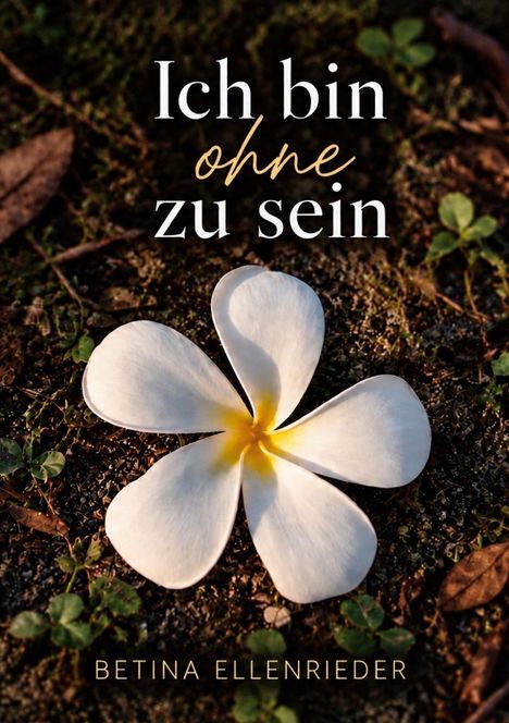 Text: "Ich bin ohne zu sein" und "BETINA ELLENRIEDER". Eine weiße, gelb-zentrierte Blume auf dunkler Erde.