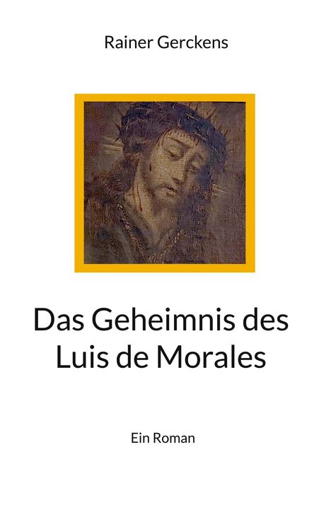 „Rainer Gerckens“, „Das Geheimnis des Luis de Morales“, „Ein Roman“. Illustration: Christus mit Dornenkrone.