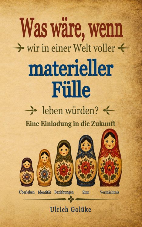 "Was wäre, wenn wir in einer Welt voller materieller Fülle leben würden? Eine Einladung in die Zukunft. Ulrich Golüke." Fünf Matroschkas.