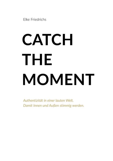Titel: "CATCH THE MOMENT". Untertitel: "Authentizität in einer lauten Welt. Damit Innen und Außen stimmig werden."