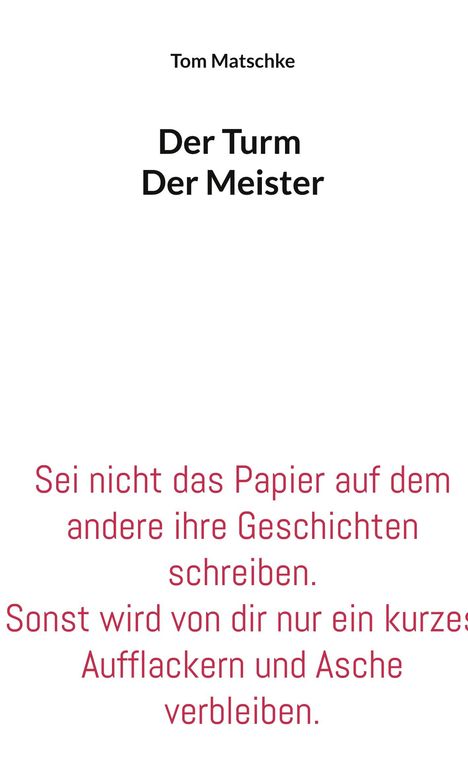 Texte: "Tom Matschke", "Der Turm Der Meister", "Sei nicht das Papier auf dem andere ihre Geschichten schreiben. Sonst wird von dir nur ein kurzes Aufflackern und Asche verbleiben." Simplistisches, klares Design.