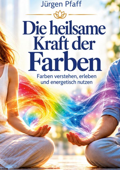 "Die heilsame Kraft der Farben" von Jürgen Pfaff. Zwei Menschen meditieren, umgeben von bunten, leuchtenden Energiewirbeln.