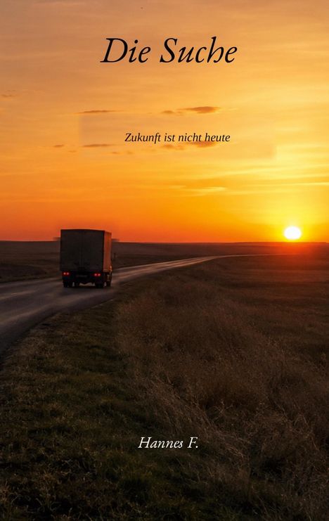 "Die Suche", "Zukunft ist nicht heute", "Hannes F.". Ein LKW auf einsamer Straße bei Sonnenuntergang.