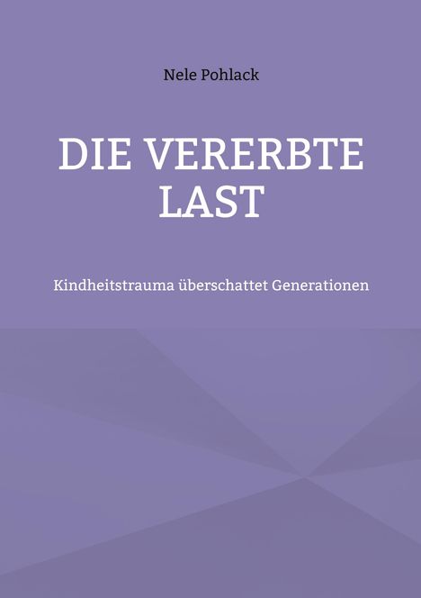 Titel: "Die Vererbte Last". Untertitel: "Kindheitstrauma überschattet Generationen". Oben steht "Nele Pohlack". Hintergrund: Violetter Farbverlauf.