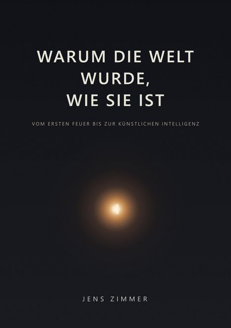 „WARUM DIE WELT WURDE, WIE SIE IST. Vom ersten Feuer bis zur künstlichen Intelligenz. Jens Zimmer.“ Dunkler Hintergrund, Lichtpunkt.