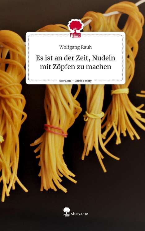Wolfgang Rauh: Es ist an der Zeit, Nudeln mit Zöpfen zu machen. Life is a Story - story.one, Buch