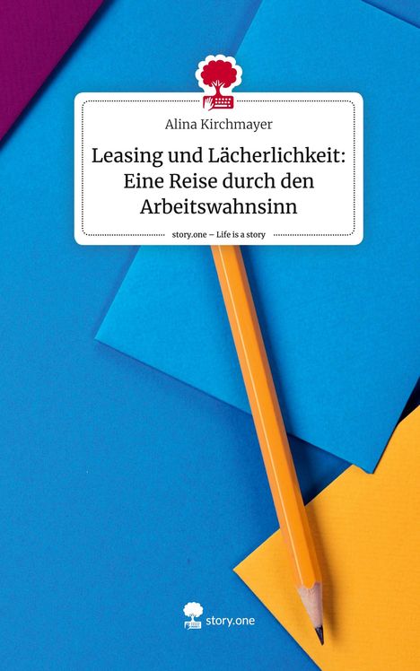 Alina Kirchmayer: Leasing und Lächerlichkeit: Eine Reise durch den Arbeitswahnsinn. Life is a Story - story.one, Buch