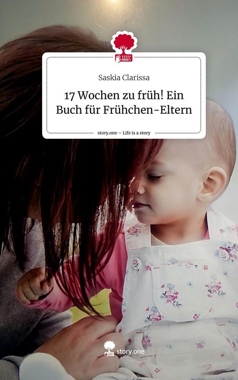 Saskia Clarissa: 17 Wochen zu früh! Ein Buch für Frühchen-Eltern. Life is a Story - story.one, Buch