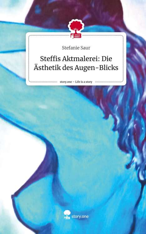 Stefanie Saur: Steffis Aktmalerei: Die Ästhetik des Augen-Blicks. Life is a Story - story.one, Buch