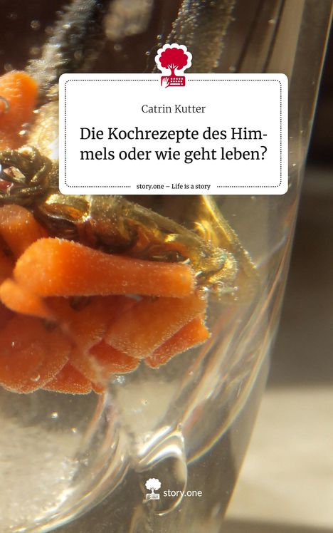 Catrin Kutter: Die Kochrezepte des Himmels oder wie geht leben?. Life is a Story - story.one, Buch