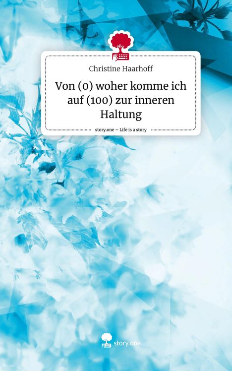 Christine Haarhoff: Von (0) woher komme ich auf (100) zur inneren Haltung. Life is a Story - story.one, Buch