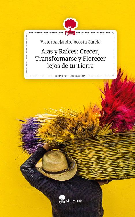 "Victor Alejandro Acosta Garcia, 'Alas y Raíces: Crecer, Transformarse y Florecer lejos de tu Tierra', story.one – Life is a story." 

Eine Person trägt einen großen, mit bunten Pflanzen gefüllten Korb auf dem Rücken, vor einer gelben Wand.