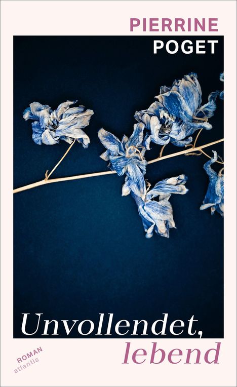 "Pierrine Poget: Unvollendet, lebend. Roman, Atlantis." 
Getrocknete, blau-weiße Blüten auf dunklem Hintergrund.