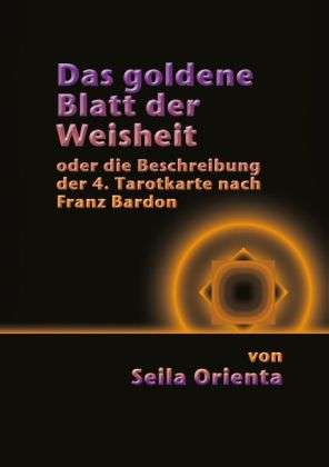 Seila Orienta: Das Goldene Blatt der Weisheit oder die Beschreibung der 4. Tarotkarte nach Franz Bardon, Buch