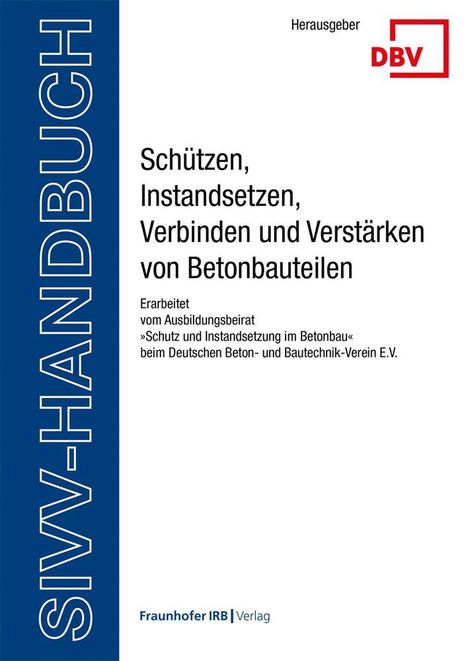 "SIVV-HANDBUCH: Schützen, Instandsetzen, Verbinden und Verstärken von Betonbauteilen. Logo: DBV. Fraunhofer IRB Verlag."