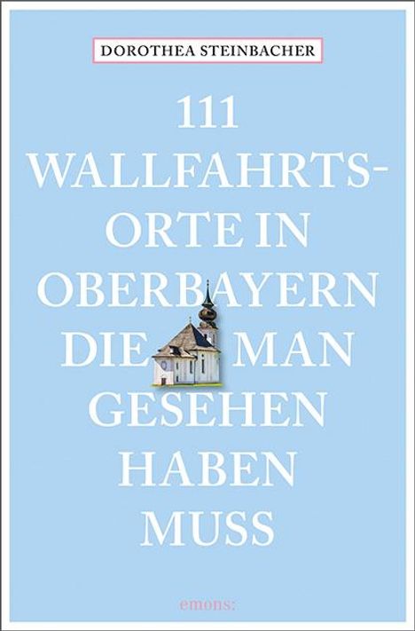 Dorothea Steinbacher: 111 Wallfahrtsorte in Oberbayern, die man gesehen haben muss, Buch