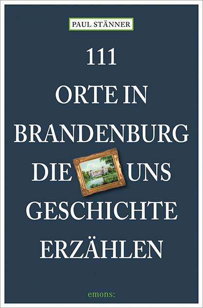 Paul Stänner: 111 Orte in Brandenburg, die uns Geschichte erzählen, Buch