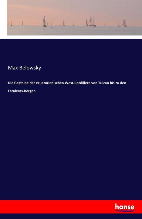 Max Belowsky: Die Gesteine der ecuatorianischen West-Cordillere von Tulcan bis zu den Escaleras-Bergen, Buch