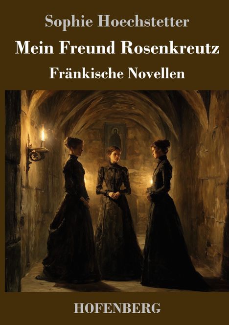 Titel: "Mein Freund Rosenkreutz: Fränkische Novellen" von Sophie Hoechstetter. Drei Frauen in einem Kerzen-illuminierter Gewölbegang.