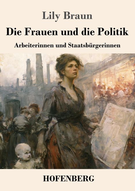 Oben: Lily Braun, Die Frauen und die Politik. Unten: HOFENBERG. Eine entschlossene Frau in einer industriellen Szene.