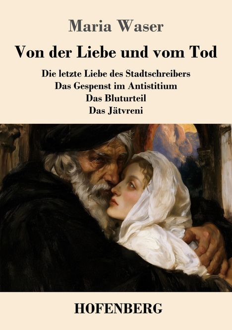 "Maria Waser: Von der Liebe und vom Tod. Titel der Erzählungen: Die letzte Liebe des Stadtschreibers, Das Gespenst im Antistitium, Das Bluturteil, Das Jätvreni. Unten: HOFENBERG. Illustration: Ein alter Mann umarmt eine junge Frau mit Kopftuch, sie schauen sich innig an."