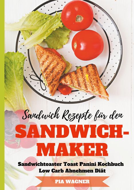 Pia Wagner: Sandwich Rezepte für den Sandwichmaker Sandwichtoaster Toast Panini Kochbuch Low Carb Abnehmen Diät, Buch