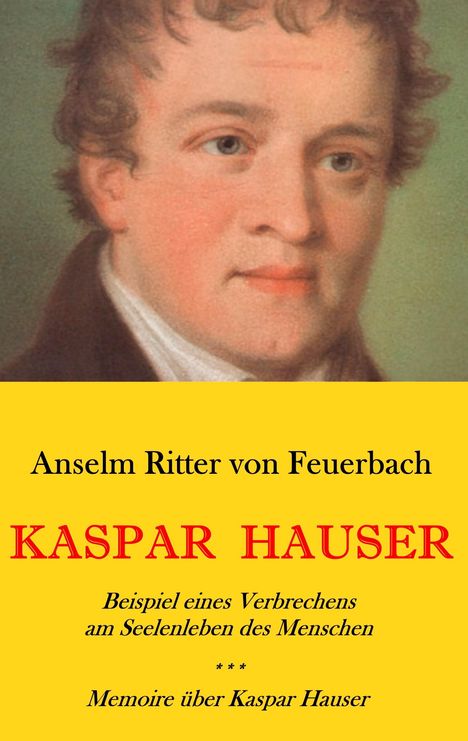 Anselm Ritter von Feuerbach: Kaspar Hauser. Beispiel eines Verbrechens am Seelenleben des Menschen. - Memoire über Kaspar Hauser an Königin Karoline von Bayern., Buch