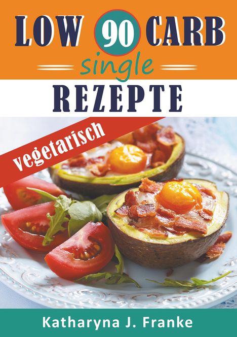 Katharyna J. Franke: Low Carb Kochbuch für Singles, vegetarisch - 90 Low Carb Single Rezepte für optimale Gewichtsabnahme und Fettverbrennung, Buch