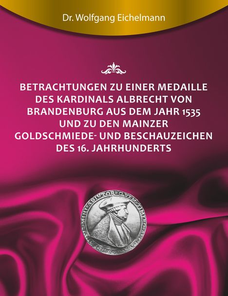 Wolfgang Eichelmann: Betrachtungen zu einer Medaille des Kardinals Albrecht von Brandenburg aus dem Jahr 1535 und zu den Mainzer Goldschmiede- und Beschauzeichen des 16. Jahrhunderts, Buch