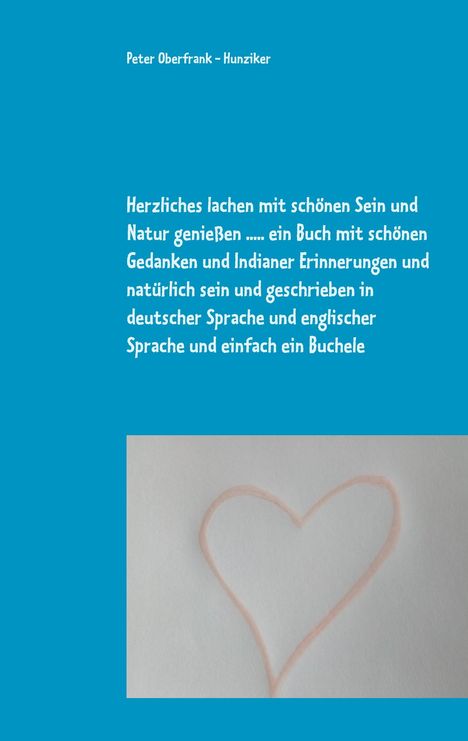 Peter Oberfrank - Hunziker: Herzliches lachen mit schönen Sein und Natur genießen ..... ein Buch mit schönen Gedanken und Indianer Erinnerungen und natürlich sein und geschrieben in deutscher Sprache und englischer Sprache und einfach ein Buchele, Buch