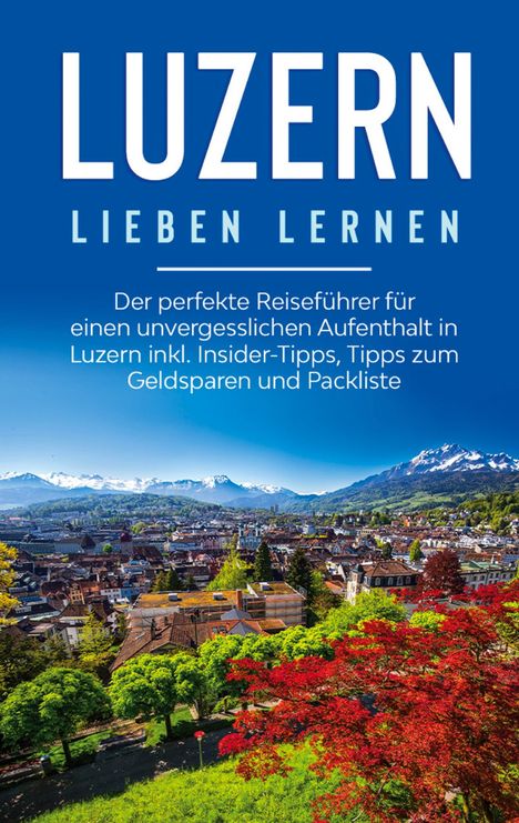 Viktoria Engels: Luzern lieben lernen: Der perfekte Reiseführer für einen unvergesslichen Aufenthalt in Luzern inkl. Insider-Tipps, Tipps zum Geldsparen und Packliste, Buch