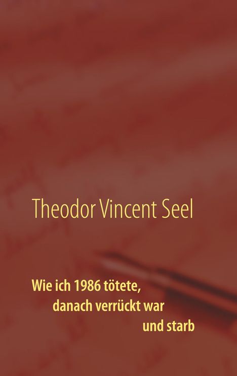Theodor Vincent Seel: Wie ich 1986 tötete, danach verrückt war und starb, Buch