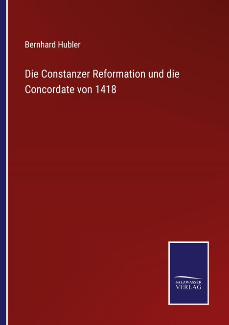 Bernhard Hubler: Die Constanzer Reformation und die Concordate von 1418. Unten rechts: Logo mit "Salzwasser Verlag".