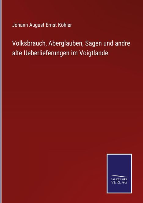 Johann August Ernst Köhler: Volksbrauch, Aberglauben, Sagen und andre alte Ueberlieferungen im Voigtlande, Buch