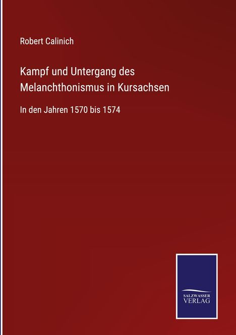 Robert Calinich: Kampf und Untergang des Melanchthonismus in Kursachsen, Buch