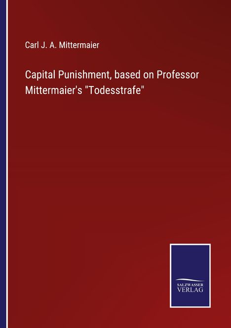 Carl J. A. Mittermaier: Capital Punishment, based on Professor Mittermaier's "Todesstrafe", Buch