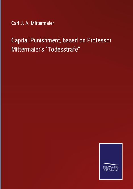 Carl J. A. Mittermaier: Capital Punishment, based on Professor Mittermaier's "Todesstrafe", Buch