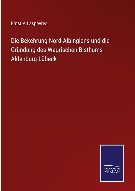 Ernst A Laspeyres: Die Bekehrung Nord-Albingiens und die Gründung des Wagrischen Bisthums Aldenburg-Lübeck, Buch